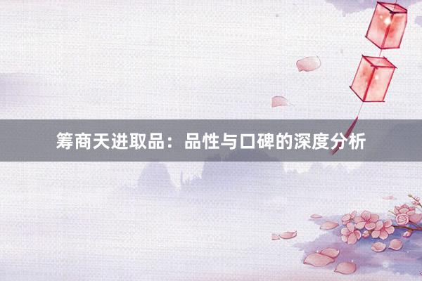 筹商天进取品：品性与口碑的深度分析