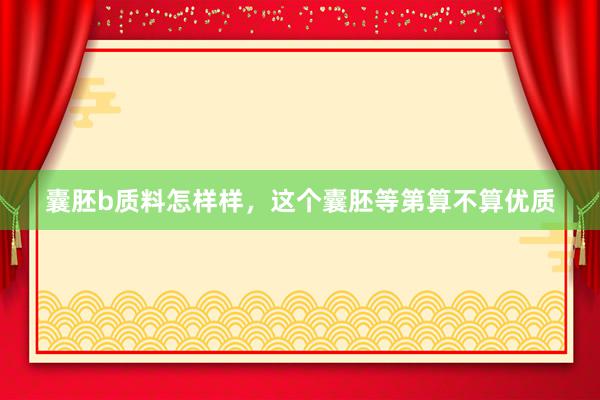 囊胚b质料怎样样，这个囊胚等第算不算优质