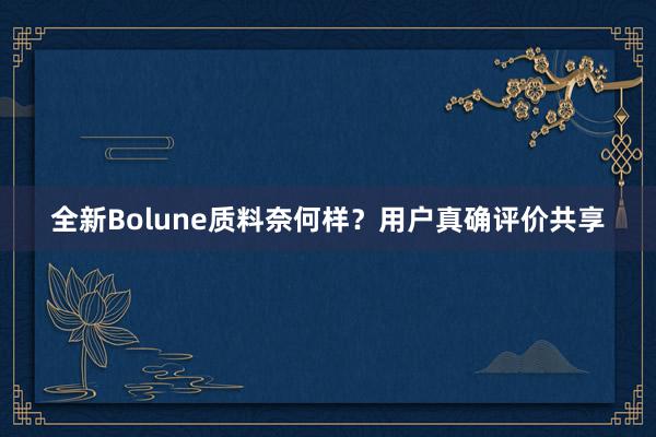 全新Bolune质料奈何样？用户真确评价共享